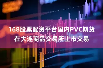 168股票配资平台国内PVC期货在大连商品交易所上市交易