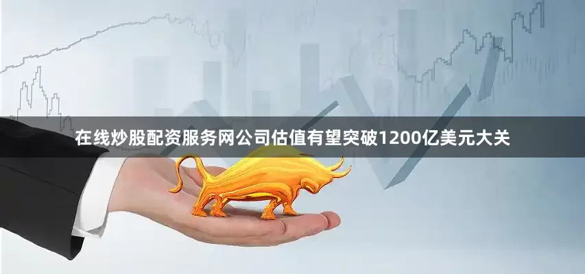 在线炒股配资服务网公司估值有望突破1200亿美元大关