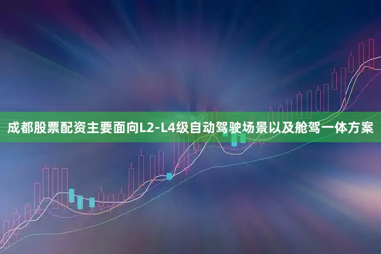 成都股票配资主要面向L2-L4级自动驾驶场景以及舱驾一体方案