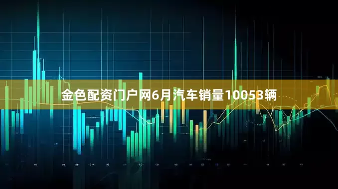 金色配资门户网6月汽车销量10053辆