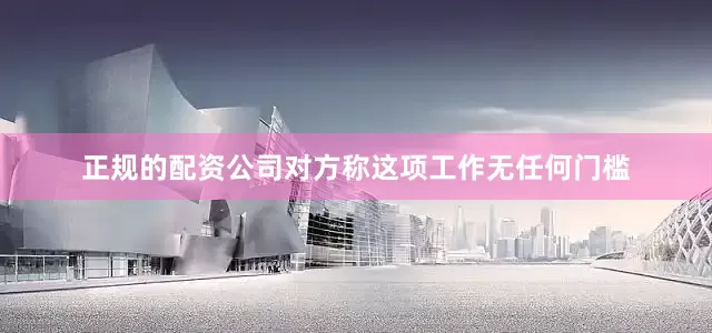 正规的配资公司对方称这项工作无任何门槛