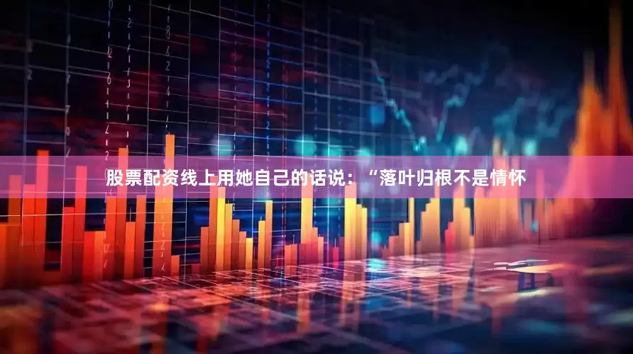 股票配资线上用她自己的话说：“落叶归根不是情怀
