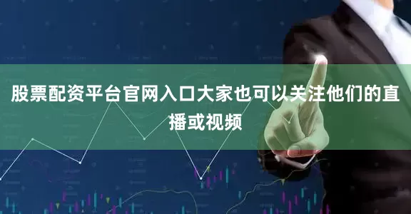 股票配资平台官网入口大家也可以关注他们的直播或视频
