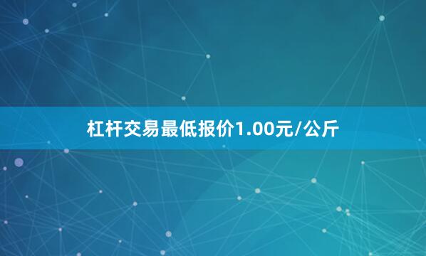 杠杆交易最低报价1.00元/公斤