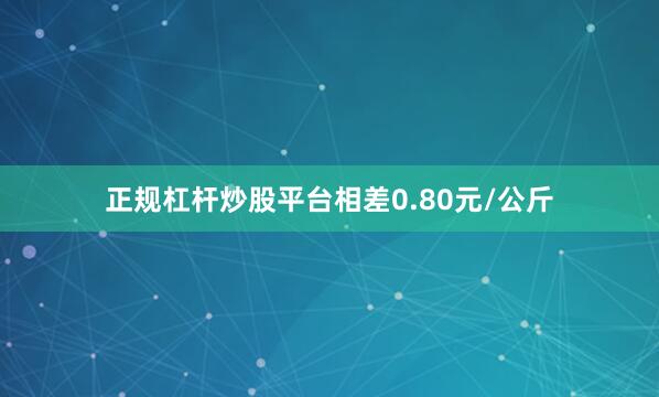正规杠杆炒股平台相差0.80元/公斤