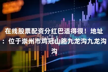 在线股票配资分红巴适得很！地址：位于崇州市鸡冠山路九龙沟九龙沟