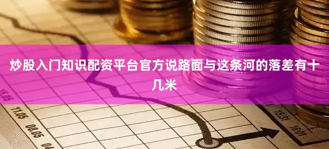 炒股入门知识配资平台官方说路面与这条河的落差有十几米