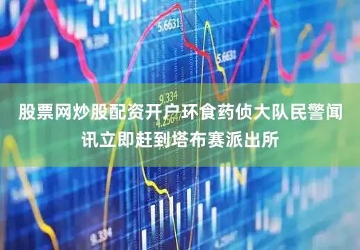 股票网炒股配资开户环食药侦大队民警闻讯立即赶到塔布赛派出所