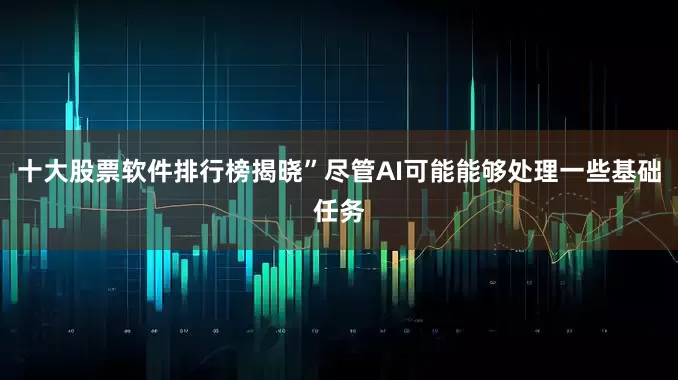 十大股票软件排行榜揭晓”尽管AI可能能够处理一些基础任务