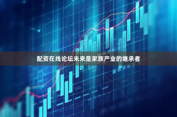 配资在线论坛未来是家族产业的继承者