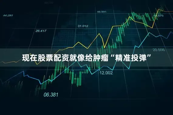 现在股票配资就像给肿瘤“精准投弹”