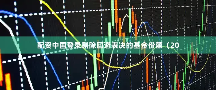 配资中国登录剔除回避表决的基金份额（20