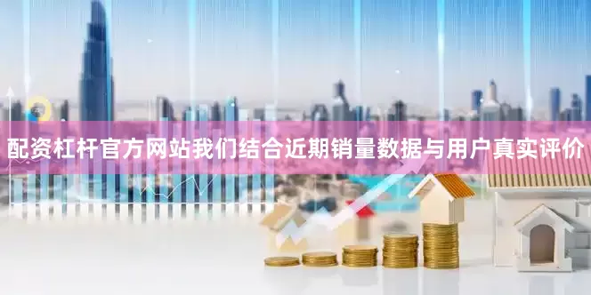 配资杠杆官方网站我们结合近期销量数据与用户真实评价