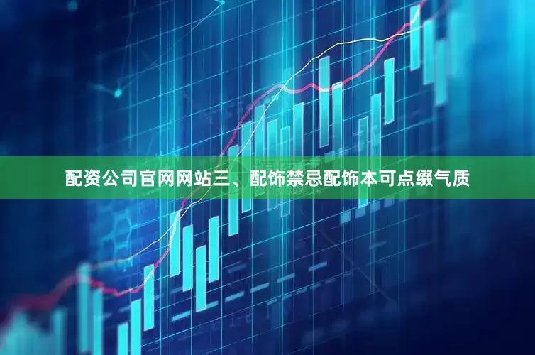 配资公司官网网站三、配饰禁忌配饰本可点缀气质