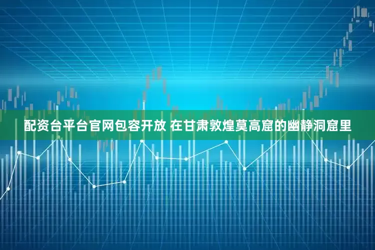配资台平台官网包容开放 在甘肃敦煌莫高窟的幽静洞窟里