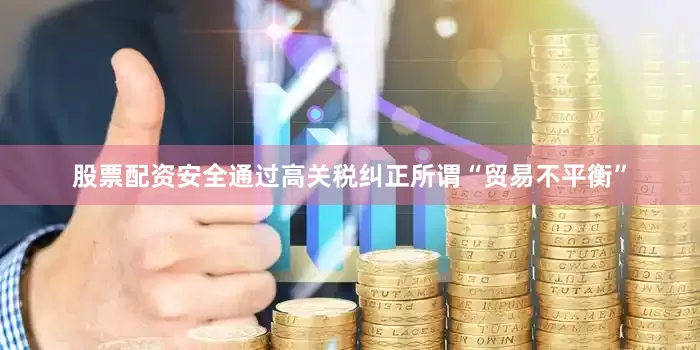 股票配资安全通过高关税纠正所谓“贸易不平衡”