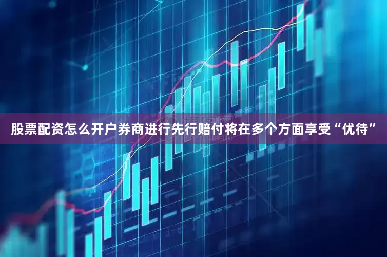 股票配资怎么开户券商进行先行赔付将在多个方面享受“优待”