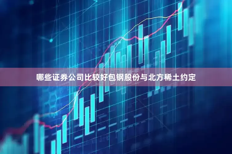 哪些证券公司比较好包钢股份与北方稀土约定