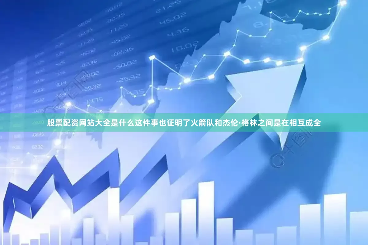 股票配资网站大全是什么这件事也证明了火箭队和杰伦·格林之间是在相互成全