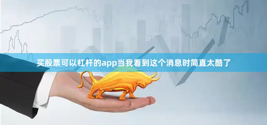 买股票可以杠杆的app当我看到这个消息时简直太酷了