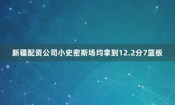 新疆配资公司小史密斯场均拿到12.2分7篮板
