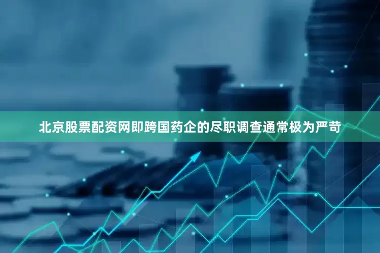 北京股票配资网即跨国药企的尽职调查通常极为严苛