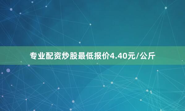 专业配资炒股最低报价4.40元/公斤