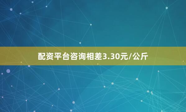 配资平台咨询相差3.30元/公斤