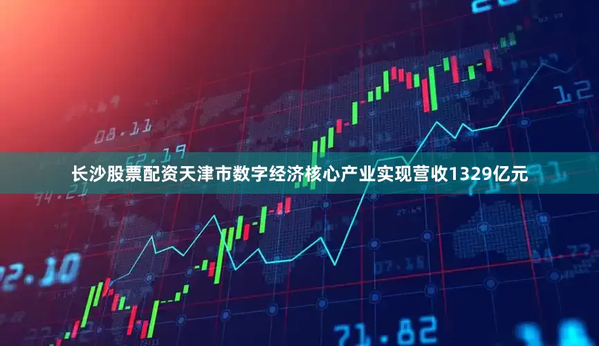 长沙股票配资天津市数字经济核心产业实现营收1329亿元