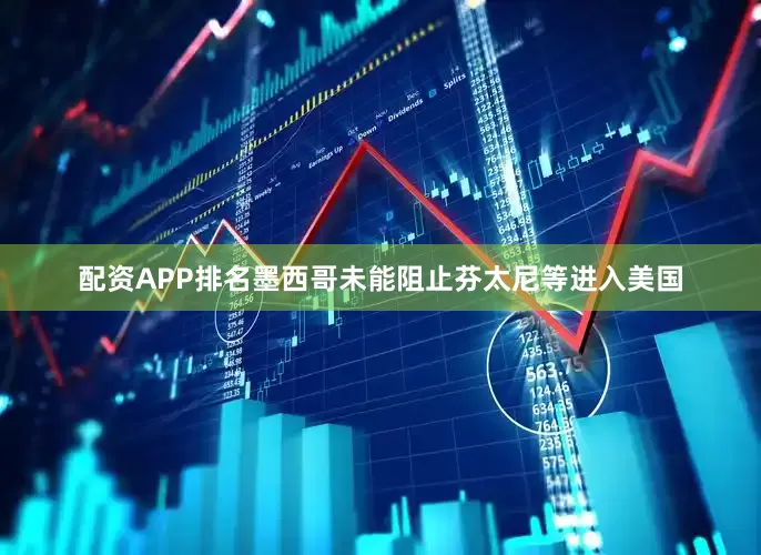 配资APP排名墨西哥未能阻止芬太尼等进入美国