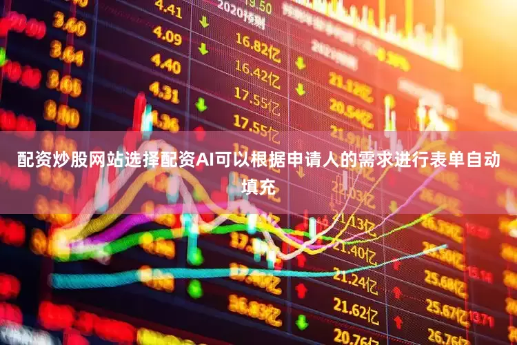 配资炒股网站选择配资AI可以根据申请人的需求进行表单自动填充