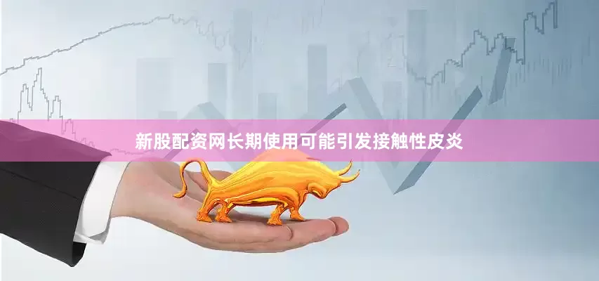 新股配资网长期使用可能引发接触性皮炎