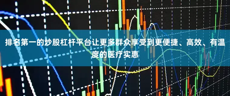 排名第一的炒股杠杆平台让更多群众享受到更便捷、高效、有温度的医疗实惠