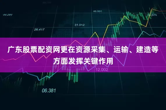 广东股票配资网更在资源采集、运输、建造等方面发挥关键作用