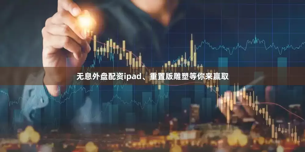 无息外盘配资ipad、重置版雕塑等你来赢取