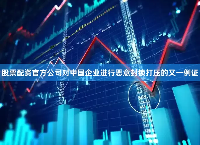 股票配资官方公司对中国企业进行恶意封锁打压的又一例证