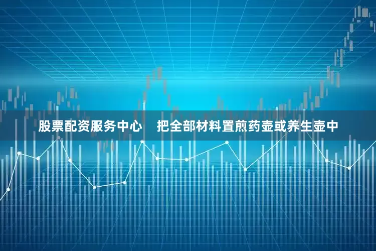 股票配资服务中心    把全部材料置煎药壶或养生壶中