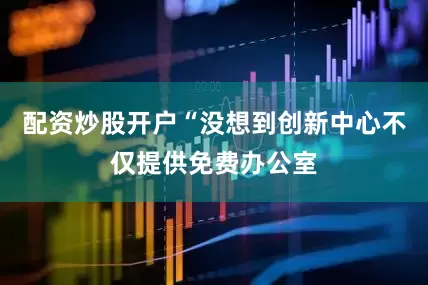 配资炒股开户“没想到创新中心不仅提供免费办公室