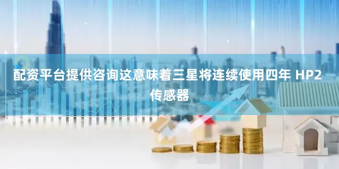 配资平台提供咨询这意味着三星将连续使用四年 HP2 传感器