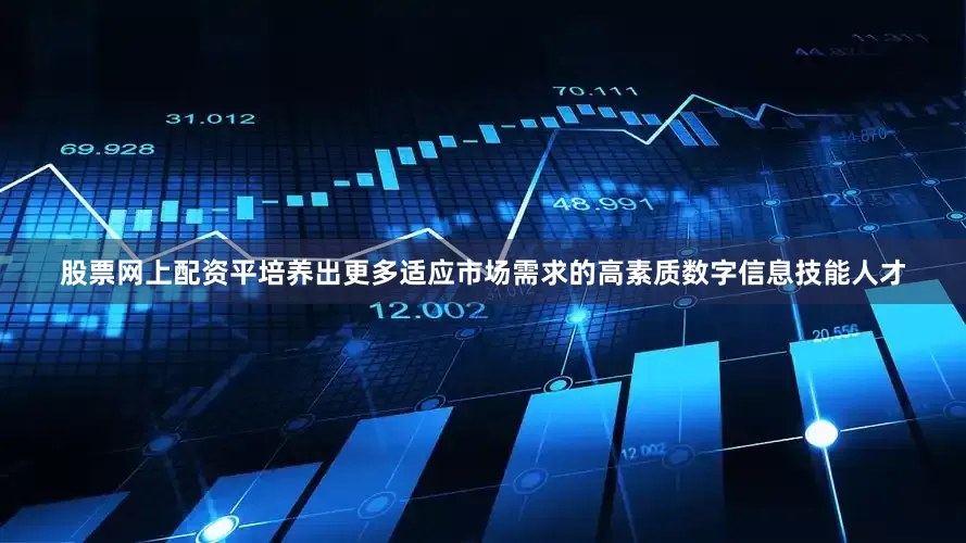 股票网上配资平培养出更多适应市场需求的高素质数字信息技能人才
