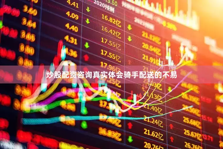 炒股配资咨询真实体会骑手配送的不易