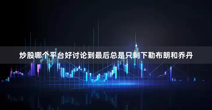炒股哪个平台好讨论到最后总是只剩下勒布朗和乔丹