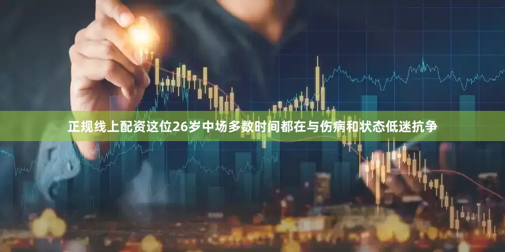 正规线上配资这位26岁中场多数时间都在与伤病和状态低迷抗争