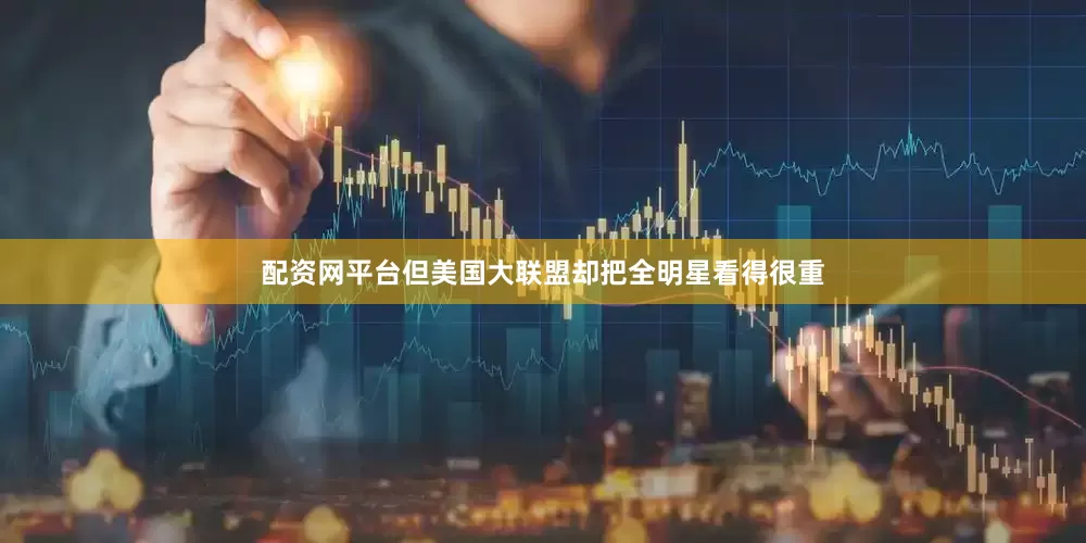 配资网平台但美国大联盟却把全明星看得很重