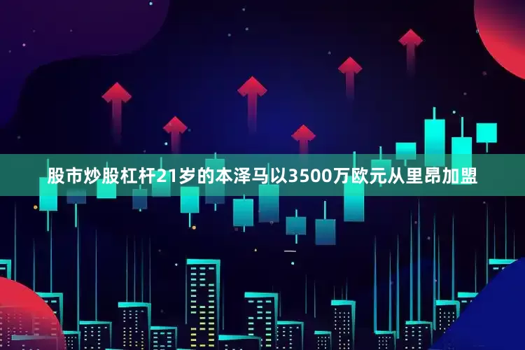 股市炒股杠杆21岁的本泽马以3500万欧元从里昂加盟