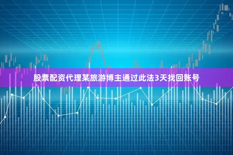 股票配资代理某旅游博主通过此法3天找回账号
