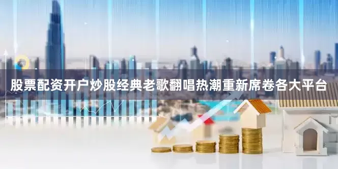 股票配资开户炒股经典老歌翻唱热潮重新席卷各大平台
