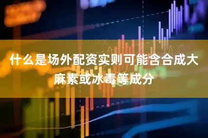 什么是场外配资实则可能含合成大麻素或冰毒等成分