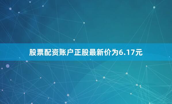 股票配资账户正股最新价为6.17元