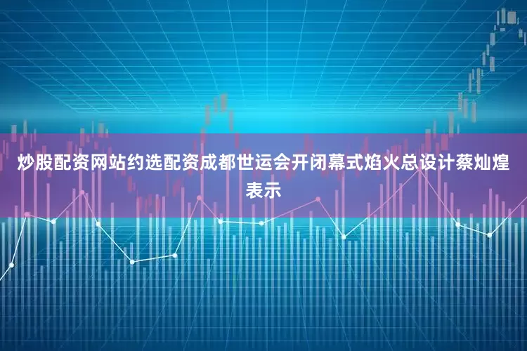 炒股配资网站约选配资成都世运会开闭幕式焰火总设计蔡灿煌表示